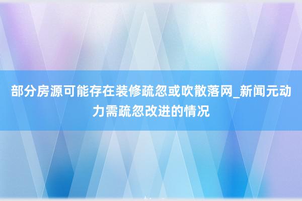 部分房源可能存在装修疏忽或吹散落网_新闻元动力需疏忽改进的情况